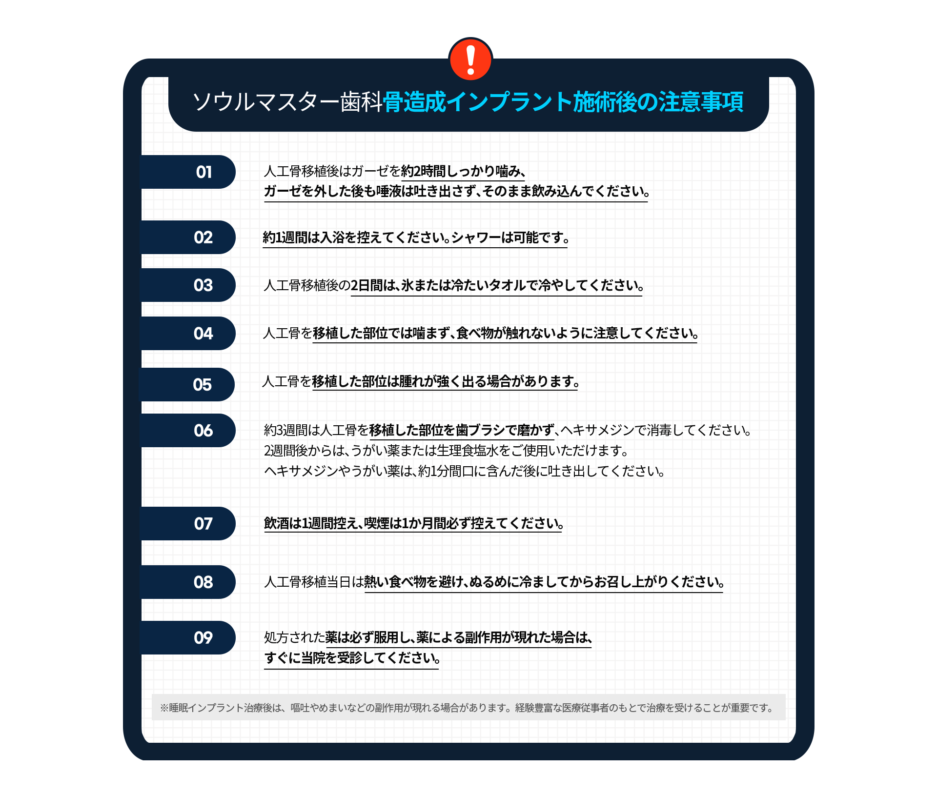 주의사항-인공-뼈-이식-후-거즈는-약-2시간-동안-물고-계시고-거즈-뺀-후에도-침은-계속-삼키셔야-합니다-약-1주일-정도-목욕은-하지-마시고-샤워-정도는-가능합니다-인공-뼈-이식-후-2일간-얼음-또는-찬물로-찜질을-하셔야-합니다-인공-뼈-이식한-부위로-씹지-마시고-음식물이-닿지-않도록-주의하셔야-합니다-인공-뼈-이식한-부위는-많이-부을-수-있습니다-약-3주간-인공-뼈를-이식한-부위는-양치질하지-마시고-헥사메딘으로-소독하시고-2주-이후부터는-가그린-또는-식염수를-사용하시면-됩니다-이때-헥사메딘이나-가그린은-1분-정도-머금고-있다가-뱉어내시면-됩니다-술은-1주일간-삼가-주시고-흡연은-1개월간-절대-금연하셔야-합니다-인공-뼈-이식한-당일은-뜨거운-음식을-피하시고-미지근하게-식혀서-드시면-됩니다-처방받은-약은-반드시-복용하시고-만약-약에-의한-부작용이-발생한-경우-즉시-치과에-내원해-주시기-바랍니다-수면임플란트-치료-후-구토-어지러움-등의-부작용이-나타날-수-있으며-숙련된-의료진에게-시술받는-것이-중요합니다